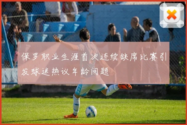 保罗职业生涯首次连续缺席比赛引发球迷热议年龄问题