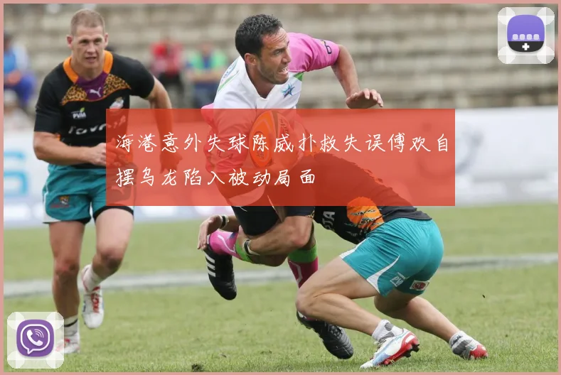 海港意外失球陈威扑救失误傅欢自摆乌龙陷入被动局面