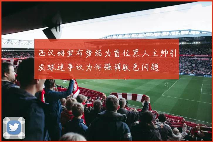 西汉姆宣布努诺为首位黑人主帅引发球迷争议为何强调肤色问题