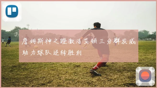 詹姆斯神之瞪激活艾顿三分群发威助力球队逆转胜利