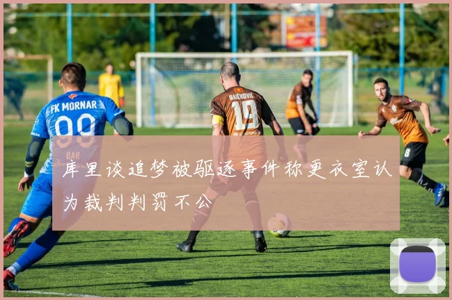 库里谈追梦被驱逐事件称更衣室认为裁判判罚不公