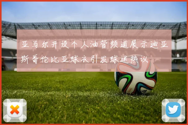 亚马尔开设个人油管频道展示迪亚斯哥伦比亚球衣引发球迷热议