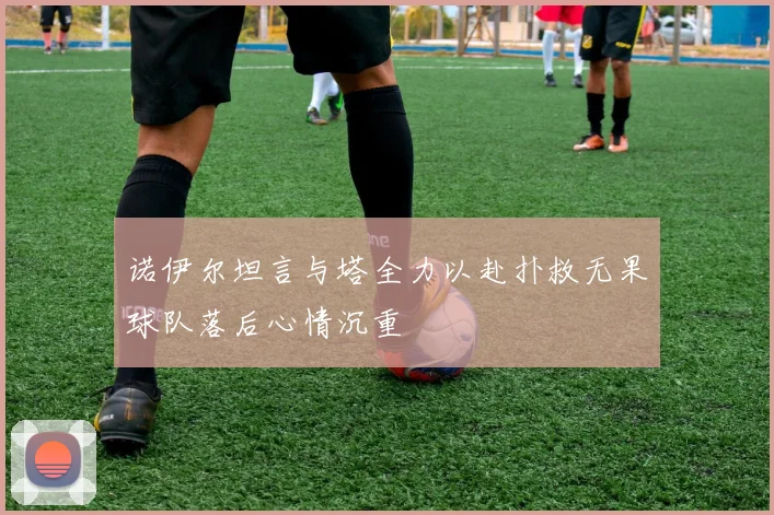 诺伊尔坦言与塔全力以赴扑救无果球队落后心情沉重