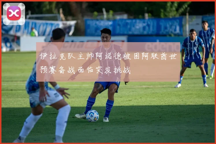 伊拉克队主帅阿诺德被困阿联酋世预赛备战面临突发挑战