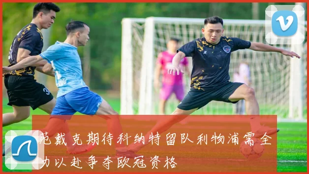 范戴克期待科纳特留队利物浦需全力以赴争夺欧冠资格