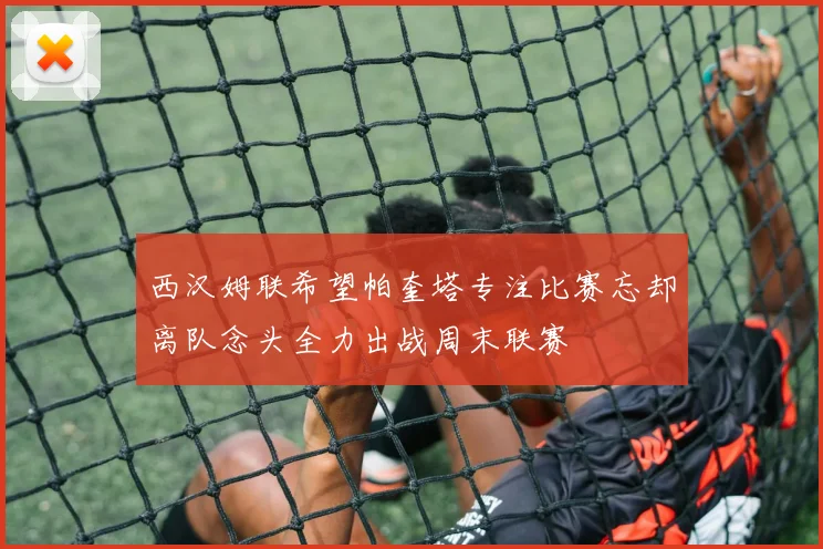 西汉姆联希望帕奎塔专注比赛忘却离队念头全力出战周末联赛