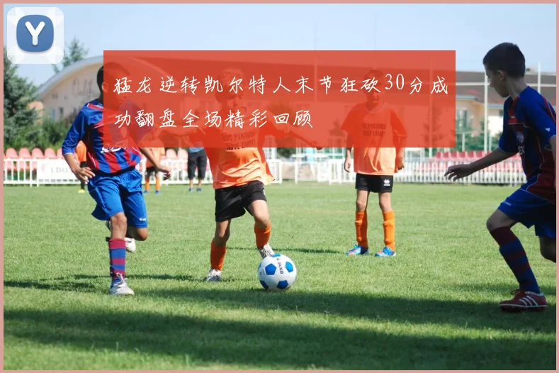 猛龙逆转凯尔特人末节狂砍30分成功翻盘全场精彩回顾