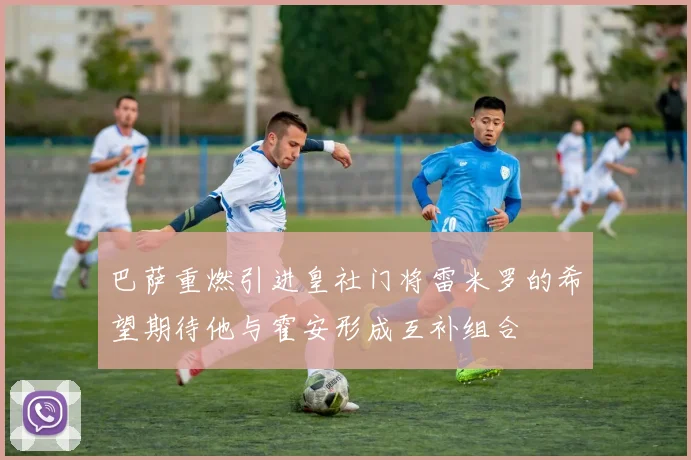 巴萨重燃引进皇社门将雷米罗的希望期待他与霍安形成互补组合