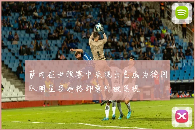 萨内在世预赛中表现出色成为德国队明星吕迪格却意外被忽视