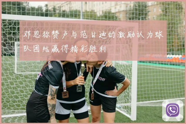 邓恩称赞卢与范甘迪的激励认为球队团结赢得精彩胜利