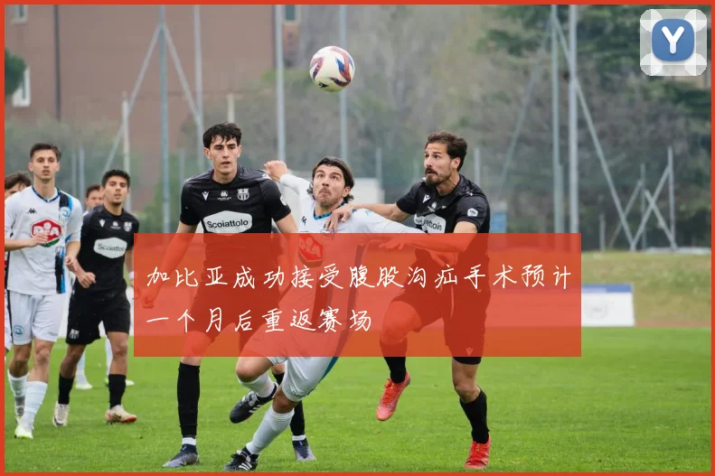 加比亚成功接受腹股沟疝手术预计一个月后重返赛场