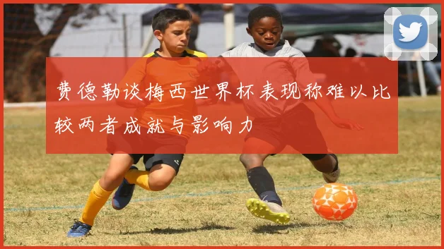 费德勒谈梅西世界杯表现称难以比较两者成就与影响力