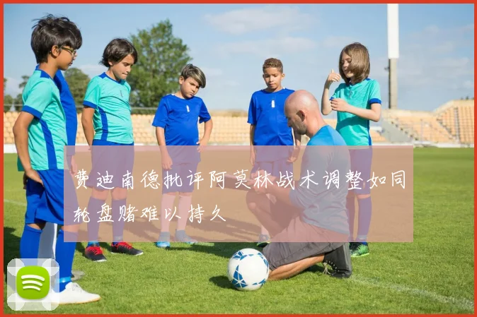 费迪南德批评阿莫林战术调整如同轮盘赌难以持久