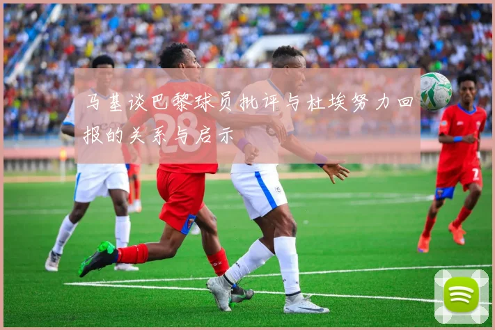 马基谈巴黎球员批评与杜埃努力回报的关系与启示