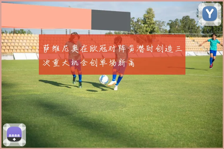 萨维尼奥在欧冠对阵黄潜时创造三次重大机会创单场新高