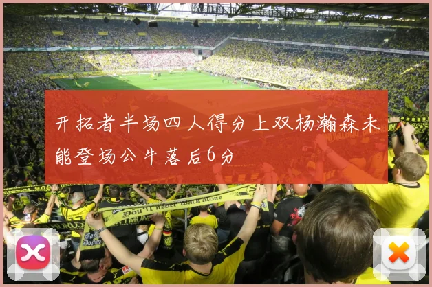 开拓者半场四人得分上双杨瀚森未能登场公牛落后6分