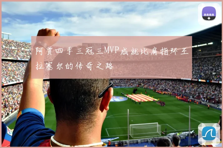阿贾四季三冠三MVP成就比肩指环王拉塞尔的传奇之路
