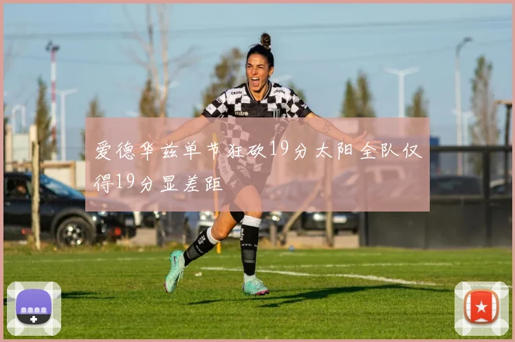 爱德华兹单节狂砍19分太阳全队仅得19分显差距