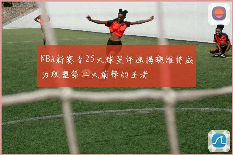 NBA新赛季25大球星评选揭晓谁将成为联盟第二大前锋的王者