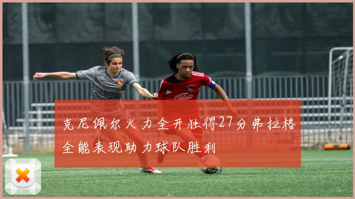 克尼佩尔火力全开独得27分弗拉格全能表现助力球队胜利