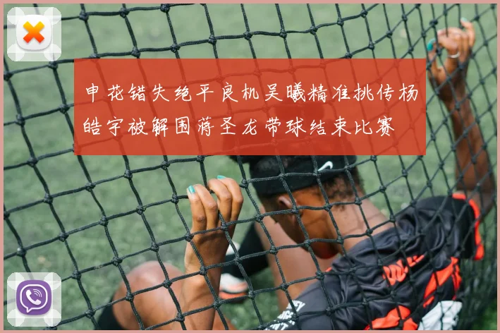 申花错失绝平良机吴曦精准挑传杨皓宇被解围蒋圣龙带球结束比赛