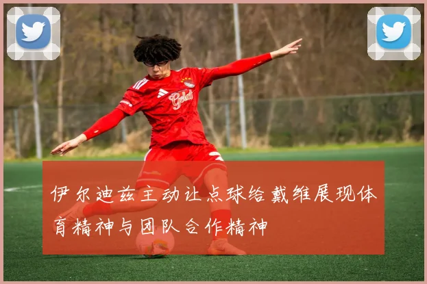 伊尔迪兹主动让点球给戴维展现体育精神与团队合作精神