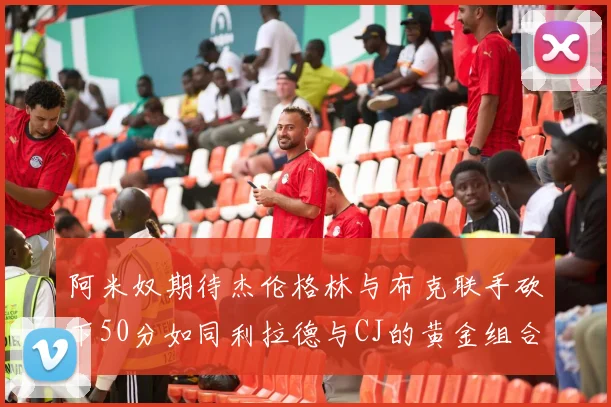 阿米奴期待杰伦格林与布克联手砍下50分如同利拉德与CJ的黄金组合
