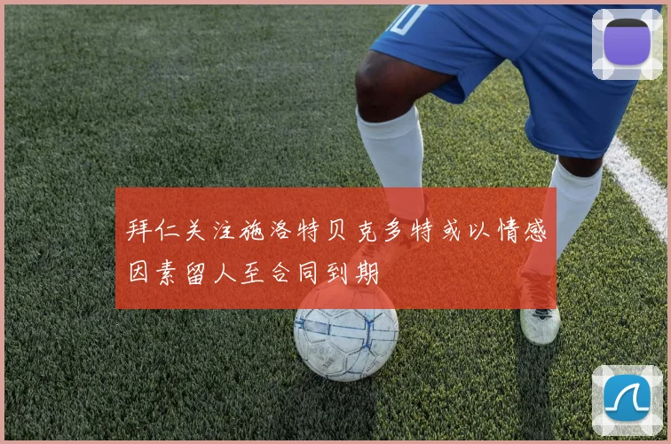 拜仁关注施洛特贝克多特或以情感因素留人至合同到期