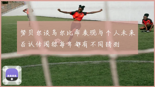 努贝尔谈乌尔比希表现与个人未来否认传闻称每年都有不同猜测