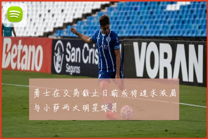勇士在交易截止日前或将追求浓眉与小萨两大明星球员
