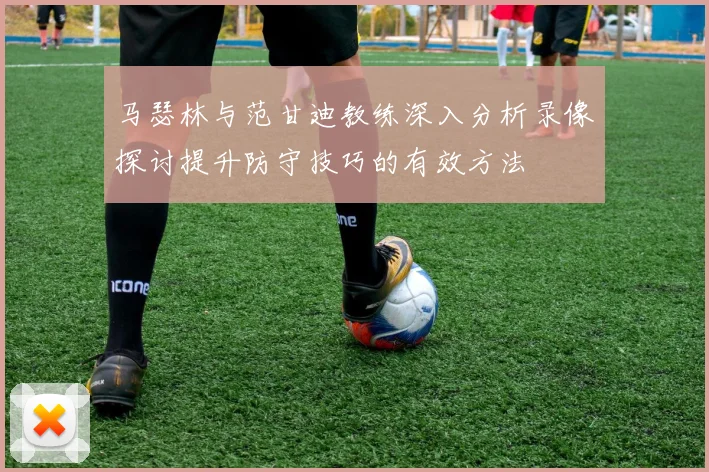 马瑟林与范甘迪教练深入分析录像探讨提升防守技巧的有效方法