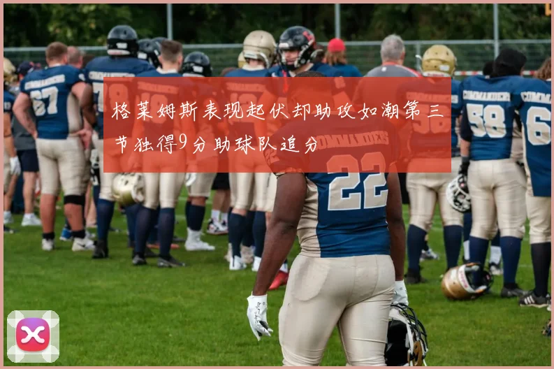 格莱姆斯表现起伏却助攻如潮第三节独得9分助球队追分