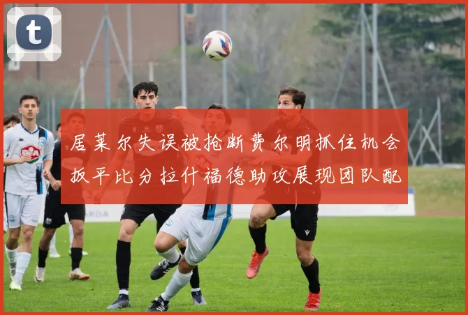 居莱尔失误被抢断费尔明抓住机会扳平比分拉什福德助攻展现团队配合
