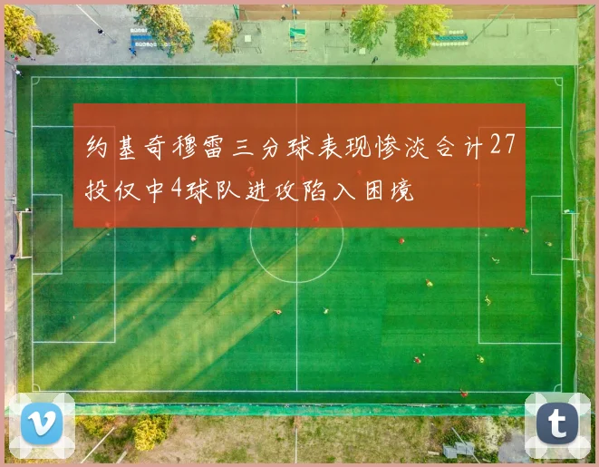 约基奇穆雷三分球表现惨淡合计27投仅中4球队进攻陷入困境