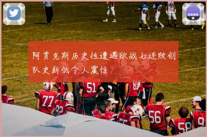 阿贾克斯历史性遭遇欧战七连败创队史新低令人震惊