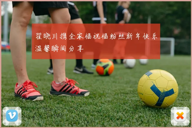 翟晓川携全家福祝福粉丝新年快乐温馨瞬间分享