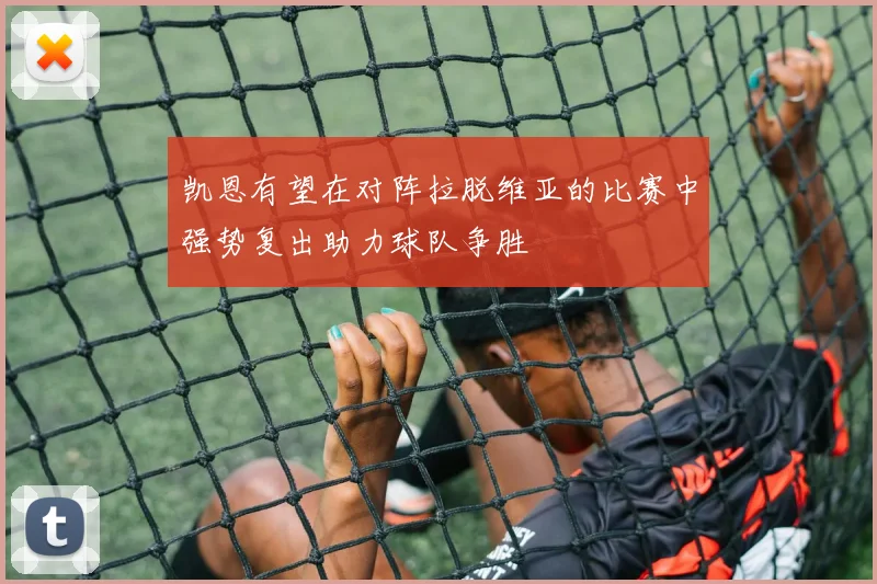 凯恩有望在对阵拉脱维亚的比赛中强势复出助力球队争胜