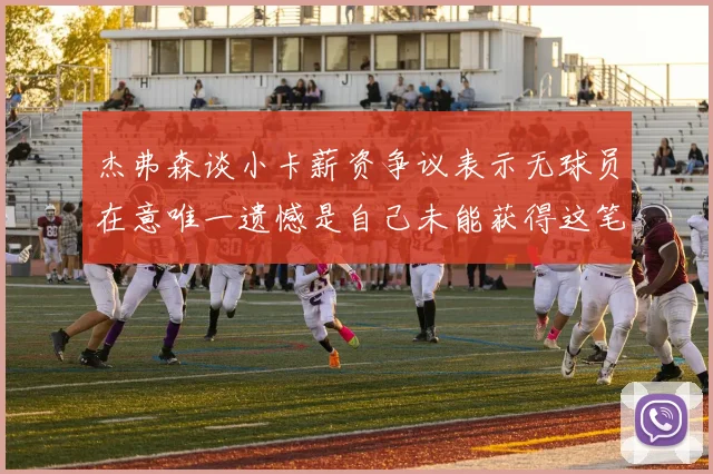 杰弗森谈小卡薪资争议表示无球员在意唯一遗憾是自己未能获得这笔钱