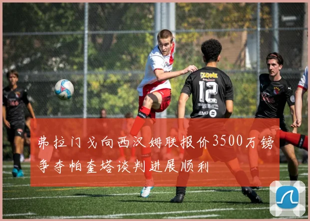 弗拉门戈向西汉姆联报价3500万镑争夺帕奎塔谈判进展顺利