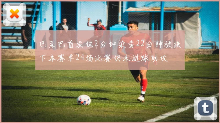 巴莱巴首发仅2分钟染黄22分钟被换下本赛季24场比赛仍未进球助攻