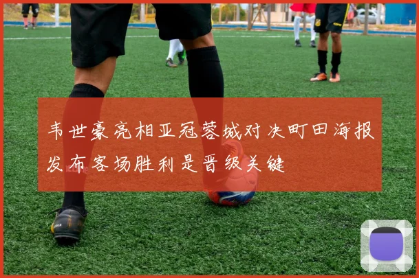 韦世豪亮相亚冠蓉城对决町田海报发布客场胜利是晋级关键