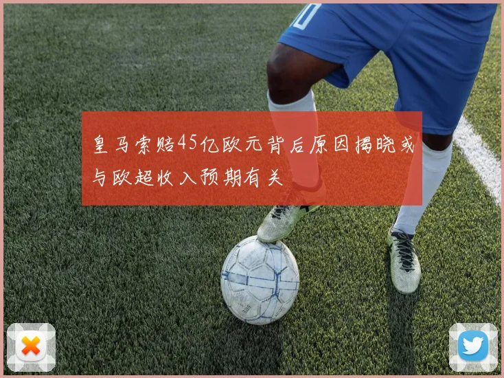 皇马索赔45亿欧元背后原因揭晓或与欧超收入预期有关
