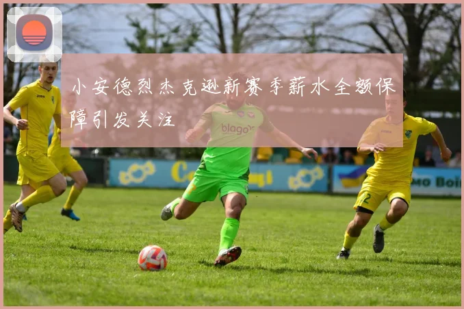 小安德烈杰克逊新赛季薪水全额保障引发关注