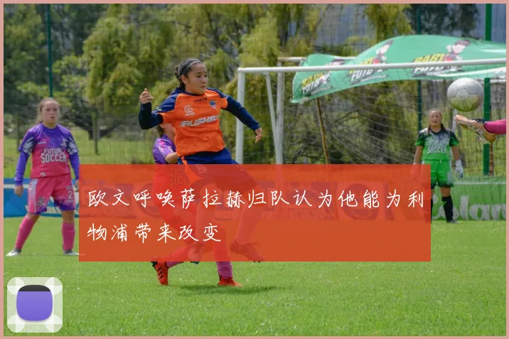 欧文呼唤萨拉赫归队认为他能为利物浦带来改变