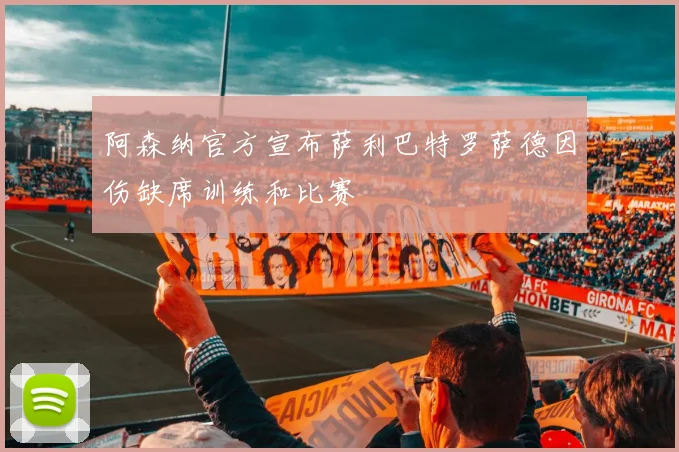 阿森纳官方宣布萨利巴特罗萨德因伤缺席训练和比赛