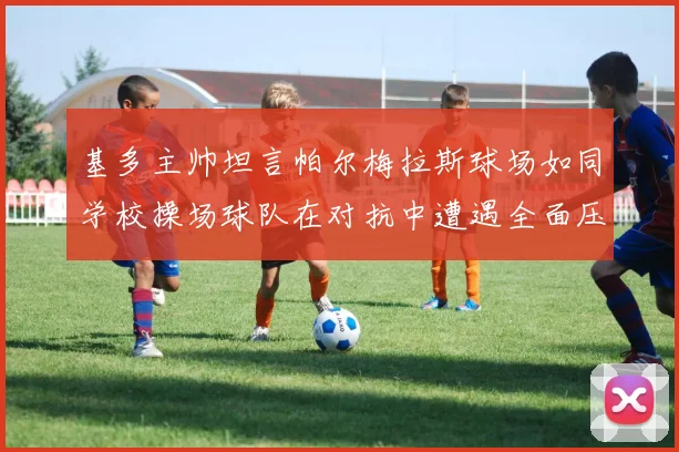 基多主帅坦言帕尔梅拉斯球场如同学校操场球队在对抗中遭遇全面压制