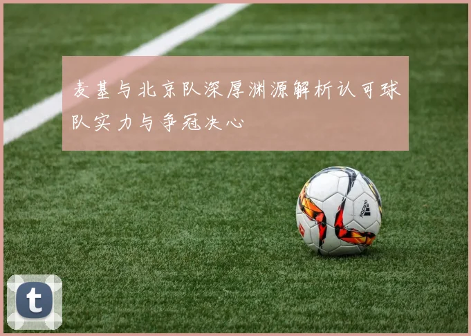 麦基与北京队深厚渊源解析认可球队实力与争冠决心