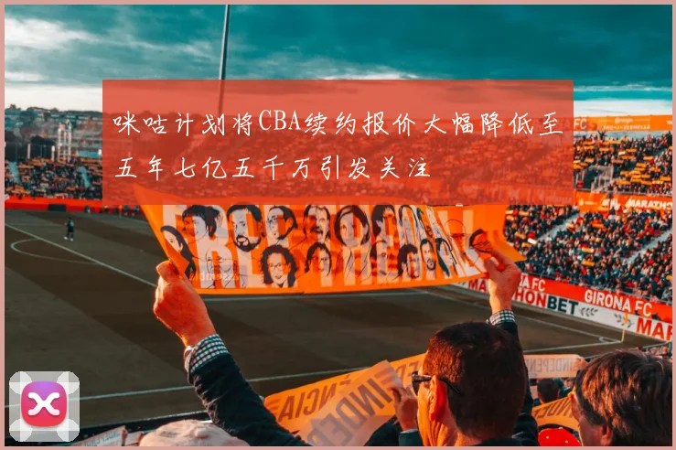 咪咕计划将CBA续约报价大幅降低至五年七亿五千万引发关注