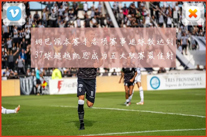 姆巴佩本赛季各项赛事进球数达到37球超越凯恩成为五大联赛最佳射手