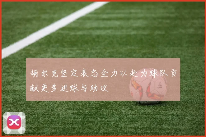胡尔克坚定表态全力以赴为球队贡献更多进球与助攻